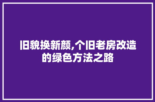 旧貌换新颜,个旧老房改造的绿色方法之路