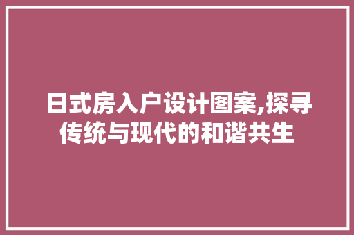 日式房入户设计图案,探寻传统与现代的和谐共生