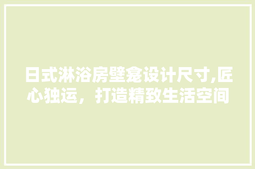 日式淋浴房壁龛设计尺寸,匠心独运，打造精致生活空间