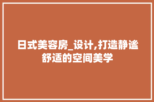 日式美容房_设计,打造静谧舒适的空间美学