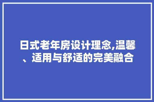 日式老年房设计理念,温馨、适用与舒适的完美融合