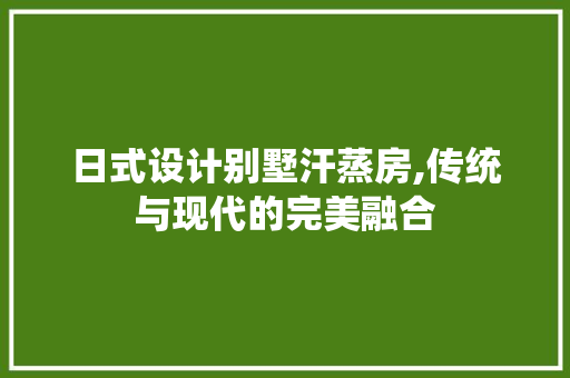 日式设计别墅汗蒸房,传统与现代的完美融合
