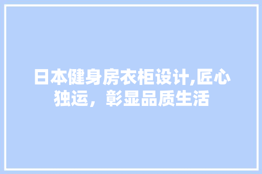 日本健身房衣柜设计,匠心独运，彰显品质生活