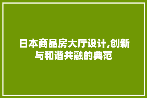日本商品房大厅设计,创新与和谐共融的典范