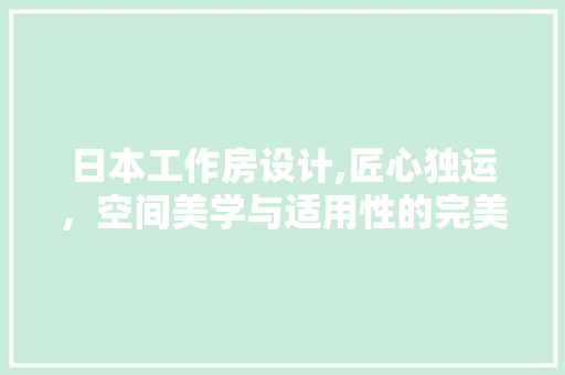 日本工作房设计,匠心独运，空间美学与适用性的完美融合