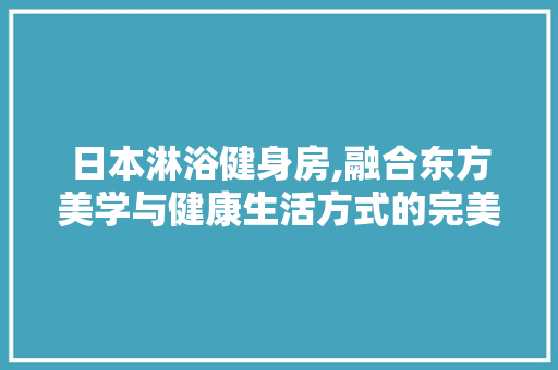 日本淋浴健身房,融合东方美学与健康生活方式的完美结合