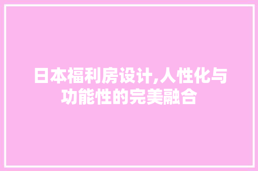 日本福利房设计,人性化与功能性的完美融合