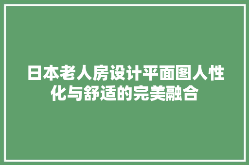 日本老人房设计平面图人性化与舒适的完美融合
