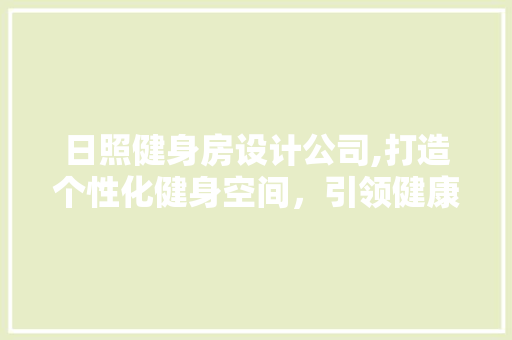 日照健身房设计公司,打造个性化健身空间，引领健康生活方式