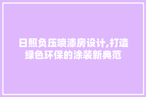 日照负压喷漆房设计,打造绿色环保的涂装新典范