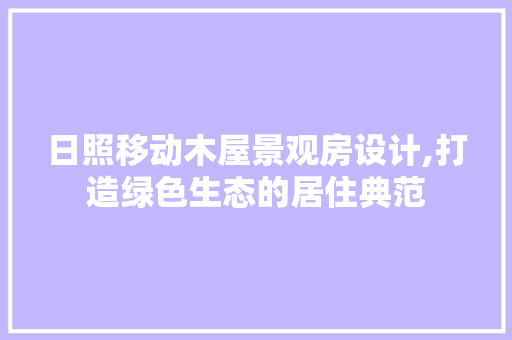 日照移动木屋景观房设计,打造绿色生态的居住典范