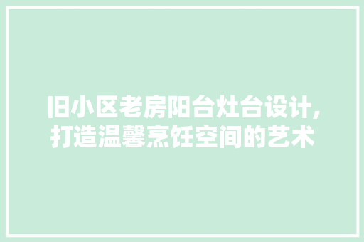 旧小区老房阳台灶台设计,打造温馨烹饪空间的艺术