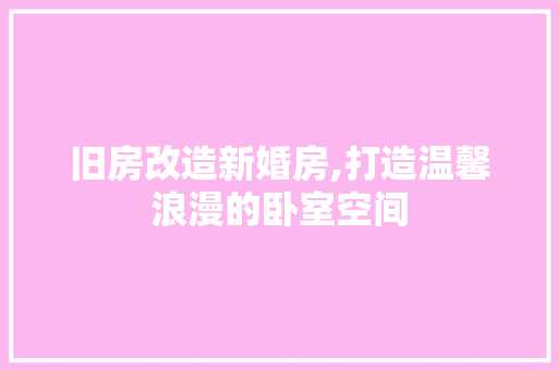 旧房改造新婚房,打造温馨浪漫的卧室空间
