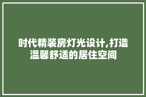 时代精装房灯光设计,打造温馨舒适的居住空间