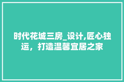 时代花城三房_设计,匠心独运，打造温馨宜居之家