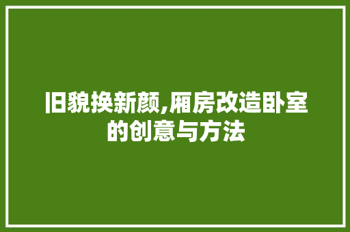 旧貌换新颜,厢房改造卧室的创意与方法