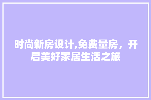 时尚新房设计,免费量房，开启美好家居生活之旅