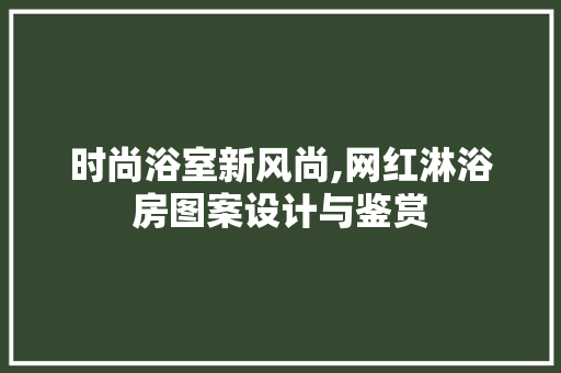 时尚浴室新风尚,网红淋浴房图案设计与鉴赏