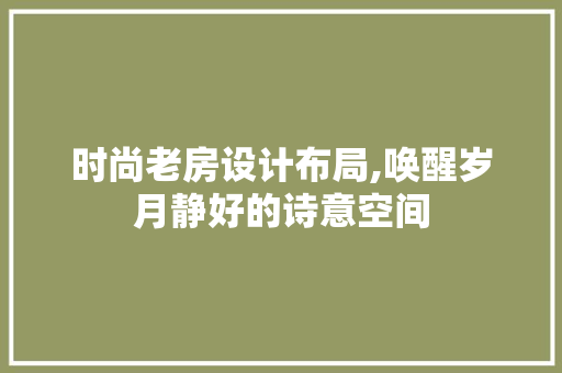时尚老房设计布局,唤醒岁月静好的诗意空间