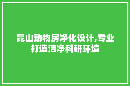 昆山动物房净化设计,专业打造洁净科研环境