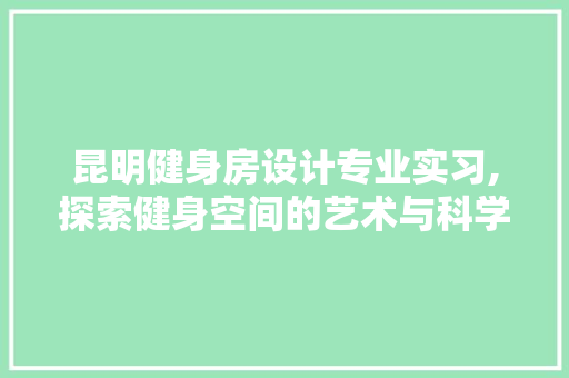 昆明健身房设计专业实习,探索健身空间的艺术与科学