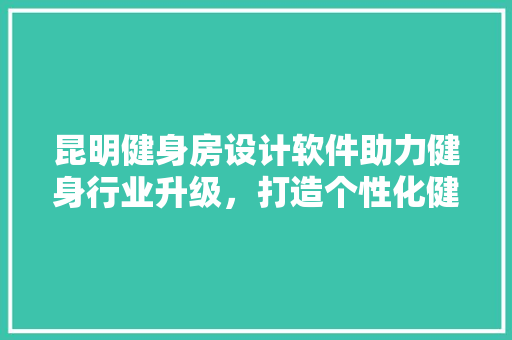 昆明健身房设计软件助力健身行业升级，打造个性化健身体验