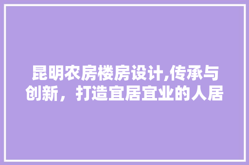 昆明农房楼房设计,传承与创新，打造宜居宜业的人居典范