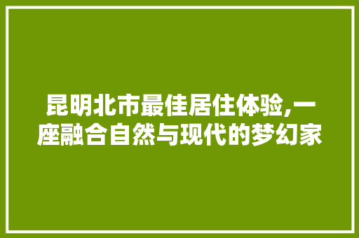 昆明北市最佳居住体验,一座融合自然与现代的梦幻家园