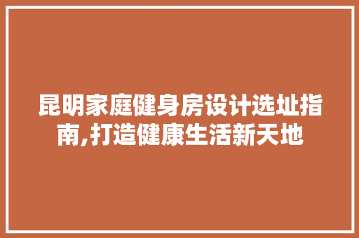 昆明家庭健身房设计选址指南,打造健康生活新天地