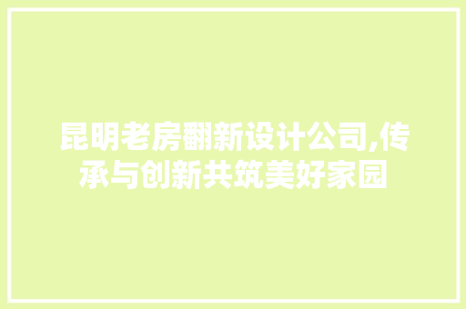 昆明老房翻新设计公司,传承与创新共筑美好家园