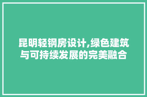 昆明轻钢房设计,绿色建筑与可持续发展的完美融合