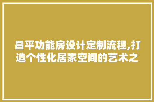 昌平功能房设计定制流程,打造个性化居家空间的艺术之旅