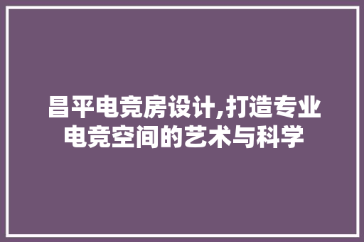 昌平电竞房设计,打造专业电竞空间的艺术与科学