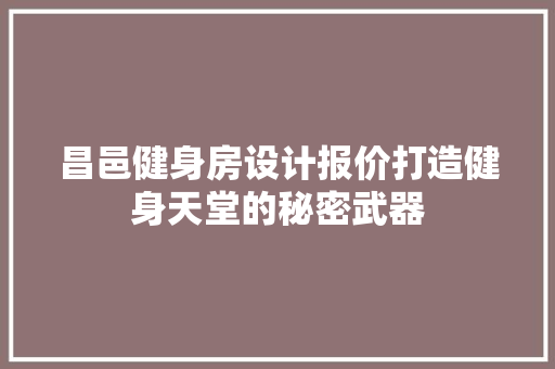 昌邑健身房设计报价打造健身天堂的秘密武器