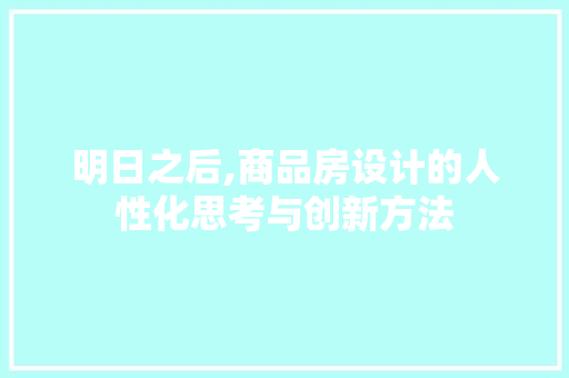 明日之后,商品房设计的人性化思考与创新方法