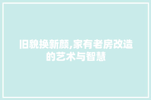 旧貌换新颜,家有老房改造的艺术与智慧