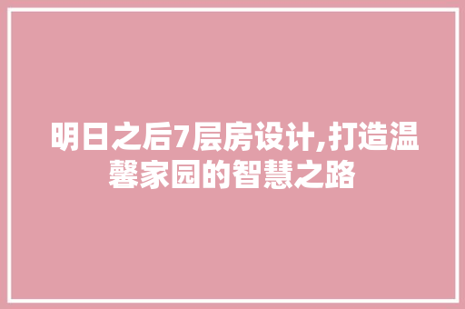 明日之后7层房设计,打造温馨家园的智慧之路