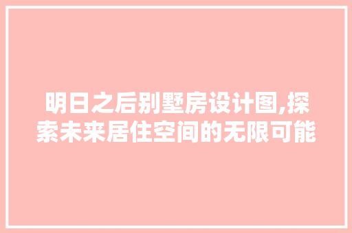 明日之后别墅房设计图,探索未来居住空间的无限可能