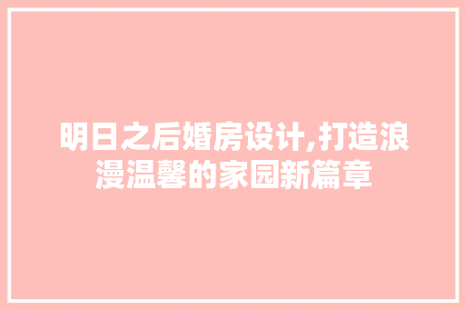 明日之后婚房设计,打造浪漫温馨的家园新篇章