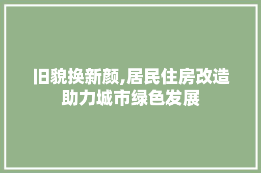 旧貌换新颜,居民住房改造助力城市绿色发展