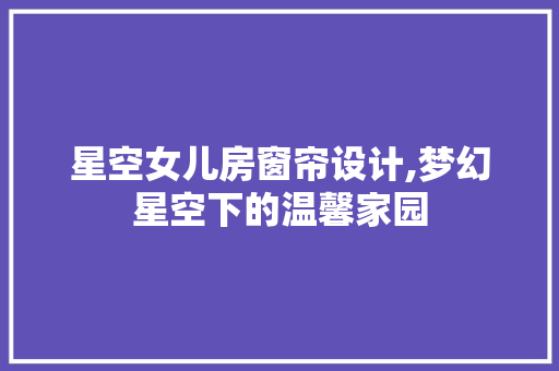 星空女儿房窗帘设计,梦幻星空下的温馨家园