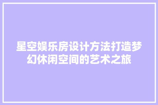星空娱乐房设计方法打造梦幻休闲空间的艺术之旅
