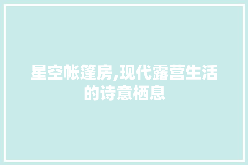 星空帐篷房,现代露营生活的诗意栖息