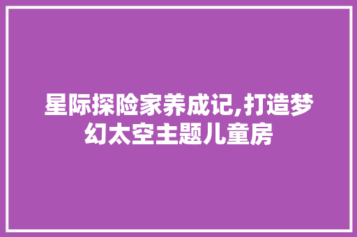 星际探险家养成记,打造梦幻太空主题儿童房