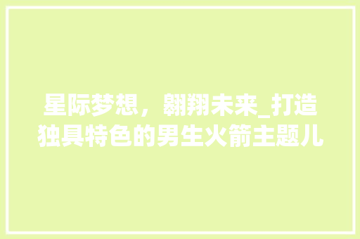 星际梦想，翱翔未来_打造独具特色的男生火箭主题儿童房