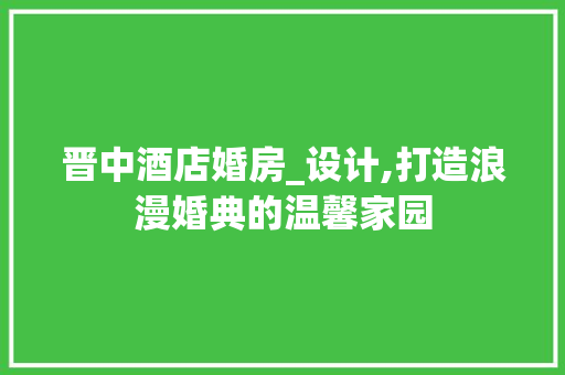 晋中酒店婚房_设计,打造浪漫婚典的温馨家园