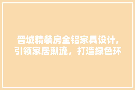 晋城精装房全铝家具设计,引领家居潮流，打造绿色环保新生活