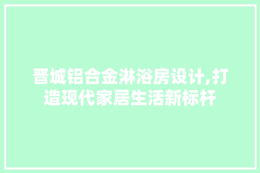 晋城铝合金淋浴房设计,打造现代家居生活新标杆