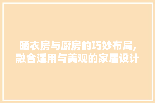 晒衣房与厨房的巧妙布局,融合适用与美观的家居设计之路