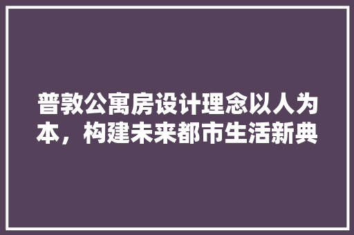 普敦公寓房设计理念以人为本，构建未来都市生活新典范